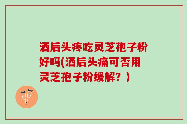 酒后头疼吃灵芝孢子粉好吗(酒后头痛可否用灵芝孢子粉缓解？)