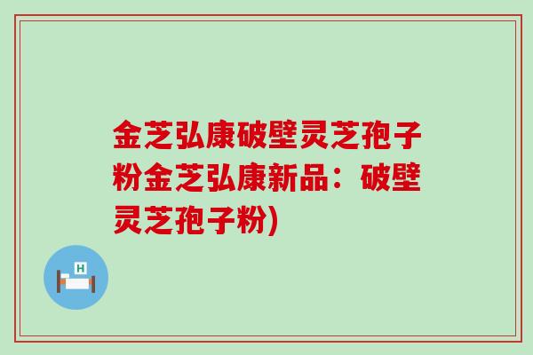 金芝弘康破壁灵芝孢子粉金芝弘康新品：破壁灵芝孢子粉)
