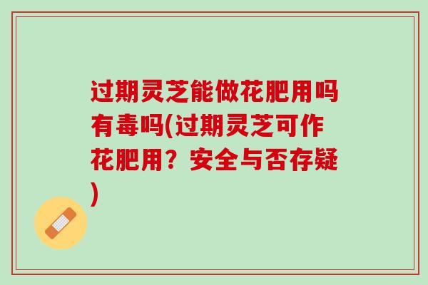 过期灵芝能做花肥用吗有毒吗(过期灵芝可作花肥用？安全与否存疑)