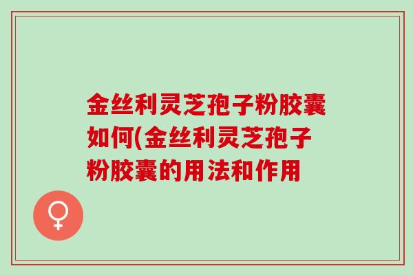 金丝利灵芝孢子粉胶囊如何(金丝利灵芝孢子粉胶囊的用法和作用