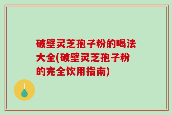 破壁灵芝孢子粉的喝法大全(破壁灵芝孢子粉的完全饮用指南)