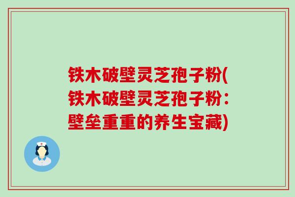 铁木破壁灵芝孢子粉(铁木破壁灵芝孢子粉：壁垒重重的养生宝藏)