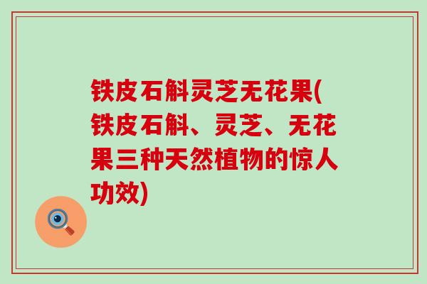 铁皮石斛灵芝无花果(铁皮石斛、灵芝、无花果三种天然植物的惊人功效)