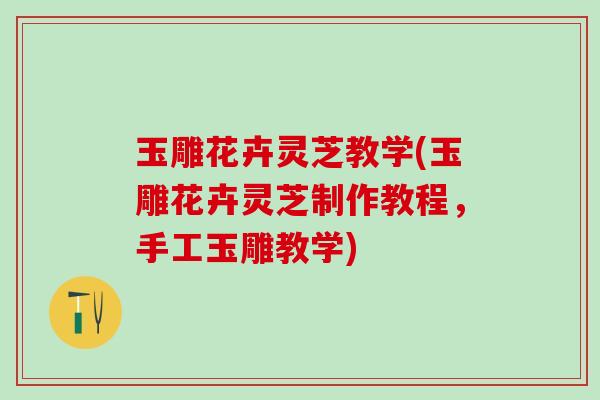 玉雕花卉灵芝教学(玉雕花卉灵芝制作教程,手工玉雕教学) 玉雕花卉灵芝教学(玉雕花卉灵芝制作教程,手工玉雕教学)