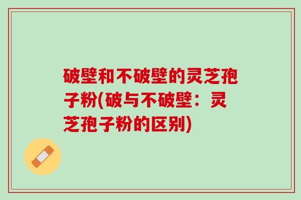 破壁和不破壁的灵芝孢子粉(破与不破壁：灵芝孢子粉的区别)