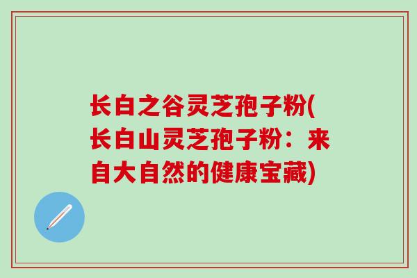 长白之谷灵芝孢子粉(长白山灵芝孢子粉：来自大自然的健康宝藏)