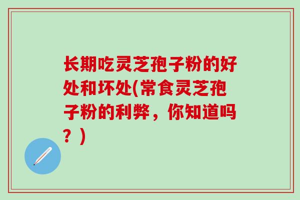 长期吃灵芝孢子粉的好处和坏处(常食灵芝孢子粉的利弊，你知道吗？)