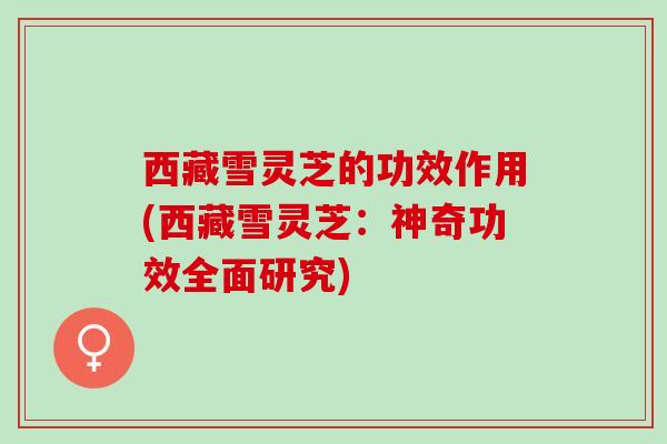 西藏雪灵芝的功效作用(西藏雪灵芝：神奇功效全面研究)