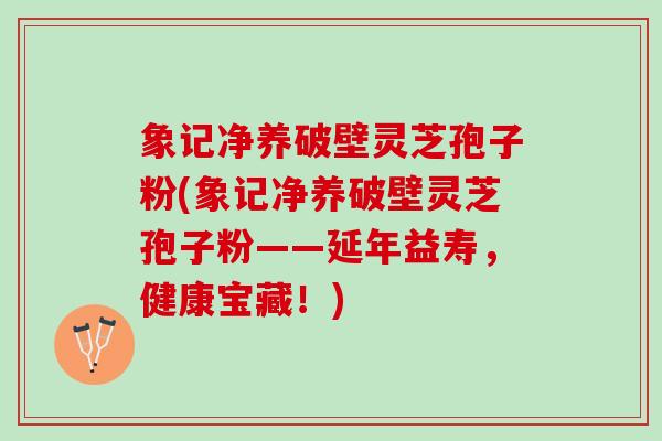 象记净养破壁灵芝孢子粉(象记净养破壁灵芝孢子粉——延年益寿，健康宝藏！)