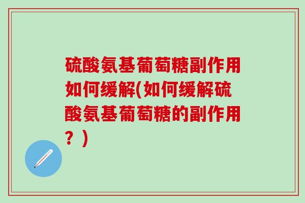 硫酸氨基葡萄糖副作用如何缓解(如何缓解硫酸氨基葡萄糖的副作用？)