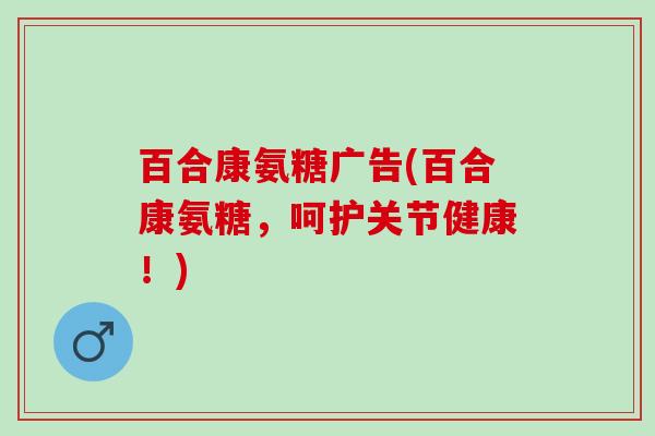 百合康氨糖广告(百合康氨糖，呵护关节健康！)