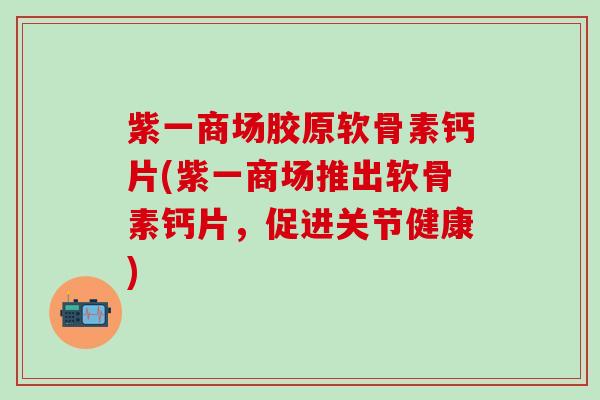 紫一商场胶原软骨素钙片(紫一商场推出软骨素钙片，促进关节健康)