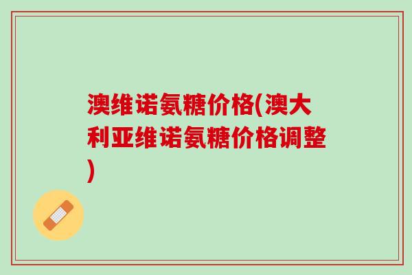 澳维诺氨糖价格(澳大利亚维诺氨糖价格调整)