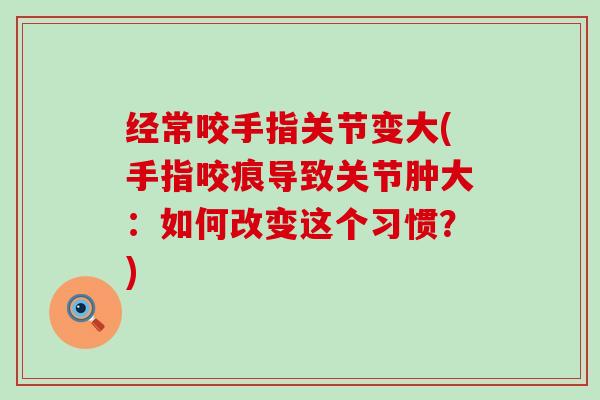 经常咬手指关节变大(手指咬痕导致关节肿大：如何改变这个习惯？)