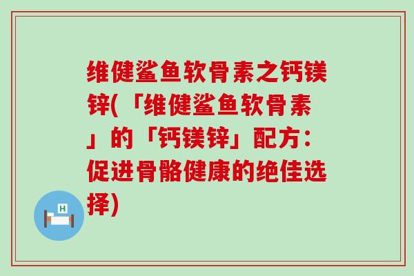 维健鲨鱼软骨素之钙镁锌(「维健鲨鱼软骨素」的「钙镁锌」配方：促进骨骼健康的绝佳选择)