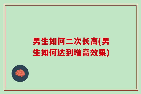 男生如何二次长高(男生如何达到增高效果)
