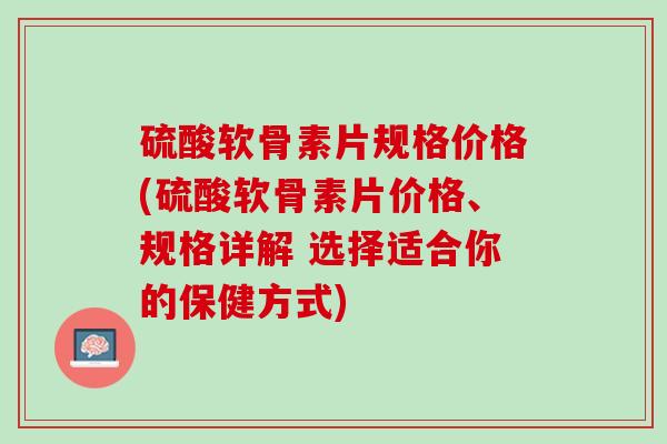 硫酸软骨素片规格价格(硫酸软骨素片价格、规格详解 选择适合你的保健方式)