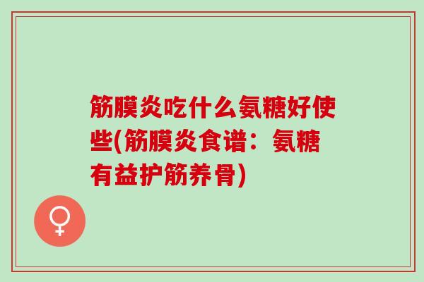 筋膜炎吃什么氨糖好使些(筋膜炎食谱：氨糖有益护筋养骨)