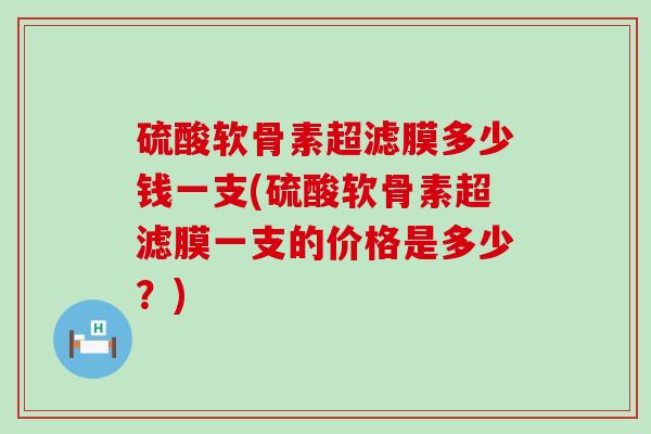 硫酸软骨素超滤膜多少钱一支(硫酸软骨素超滤膜一支的价格是多少？)