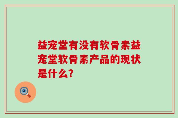 益宠堂有没有软骨素益宠堂软骨素产品的现状是什么？