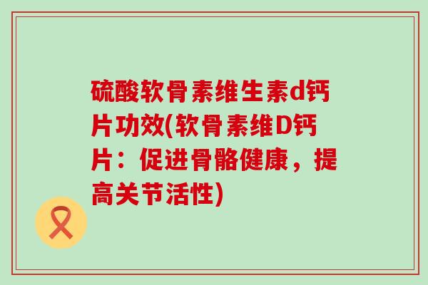 硫酸软骨素维生素d钙片功效(软骨素维D钙片：促进骨骼健康，提高关节活性)