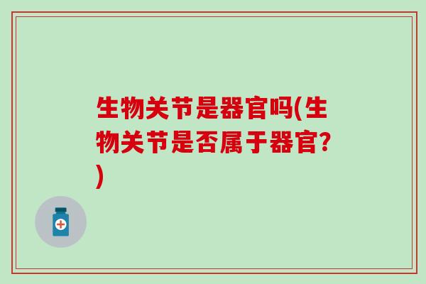 生物关节是器官吗(生物关节是否属于器官？)