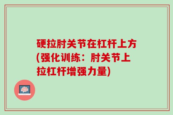 硬拉肘关节在杠杆上方(强化训练：肘关节上拉杠杆增强力量)