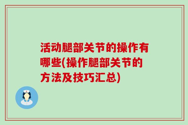 活动腿部关节的操作有哪些(操作腿部关节的方法及技巧汇总)