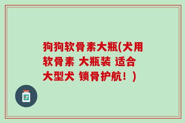 狗狗软骨素大瓶(犬用软骨素 大瓶装 适合大型犬 锁骨护航！)