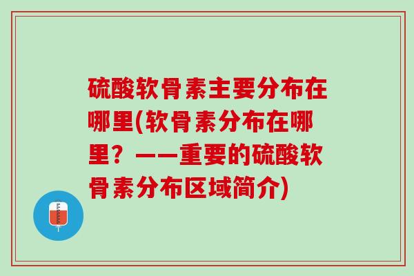 硫酸软骨素主要分布在哪里(软骨素分布在哪里？——重要的硫酸软骨素分布区域简介)