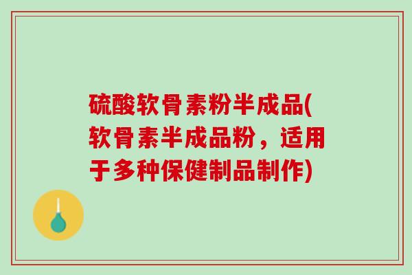 硫酸软骨素粉半成品(软骨素半成品粉，适用于多种保健制品制作)