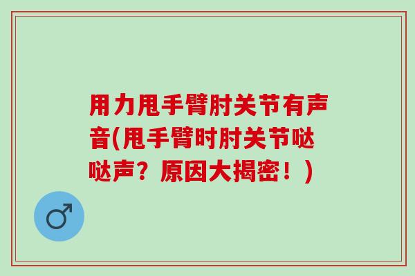 用力甩手臂肘关节有声音(甩手臂时肘关节哒哒声？原因大揭密！)