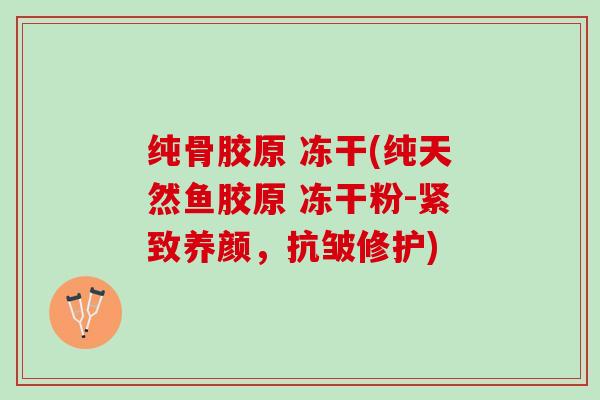 纯骨胶原 冻干(纯天然鱼胶原 冻干粉-紧致养颜，抗皱修护)