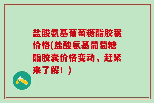 盐酸氨基葡萄糖酯胶囊价格(盐酸氨基葡萄糖酯胶囊价格变动，赶紧来了解！)