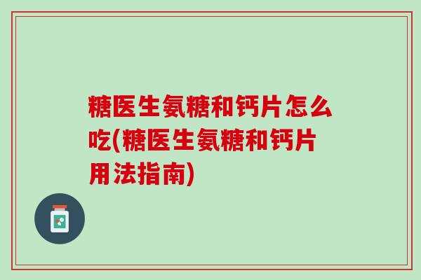糖医生氨糖和钙片怎么吃(糖医生氨糖和钙片用法指南) 糖医生氨糖和钙片怎么吃(糖医生氨糖和钙片用法指南)