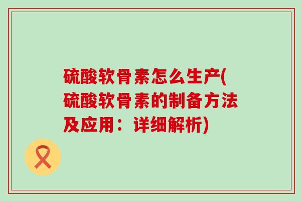 硫酸软骨素怎么生产(硫酸软骨素的制备方法及应用：详细解析)