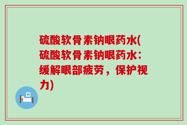 硫酸软骨素钠眼药水(硫酸软骨素钠眼药水：缓解眼部疲劳，保护视力)