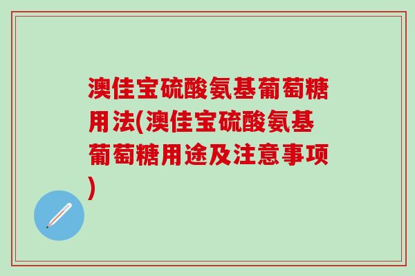 澳佳宝硫酸氨基葡萄糖用法(澳佳宝硫酸氨基葡萄糖用途及注意事项)