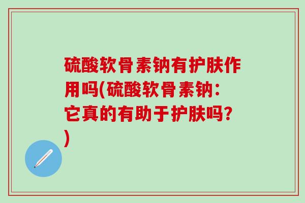 硫酸软骨素钠有护肤作用吗(硫酸软骨素钠：它真的有助于护肤吗？)