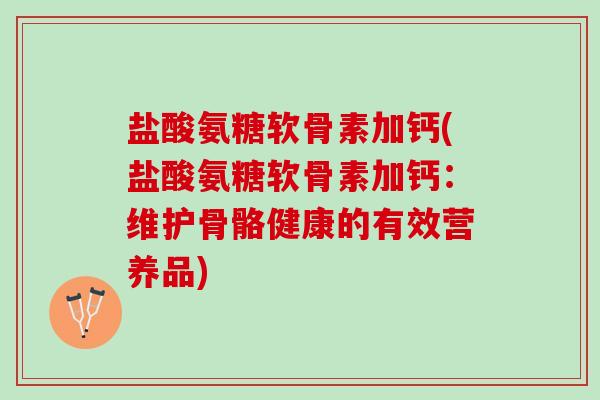 盐酸氨糖软骨素加钙(盐酸氨糖软骨素加钙：维护骨骼健康的有效营养品)