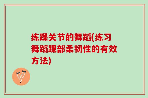 练踝关节的舞蹈(练习舞蹈踝部柔韧性的有效方法)