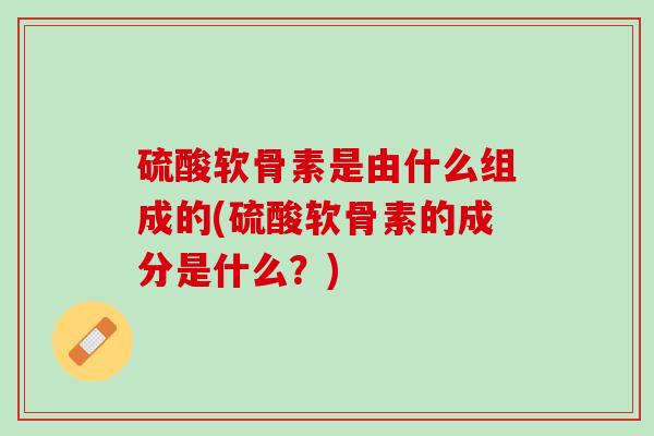 硫酸软骨素是由什么组成的(硫酸软骨素的成分是什么？)