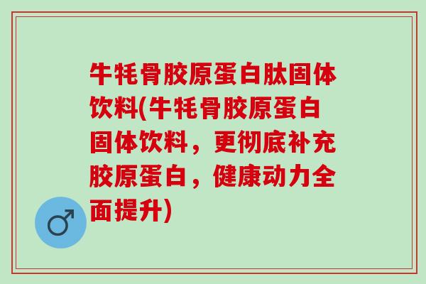 牛牦骨胶原蛋白肽固体饮料(牛牦骨胶原蛋白固体饮料，更彻底补充胶原蛋白，健康动力全面提升)