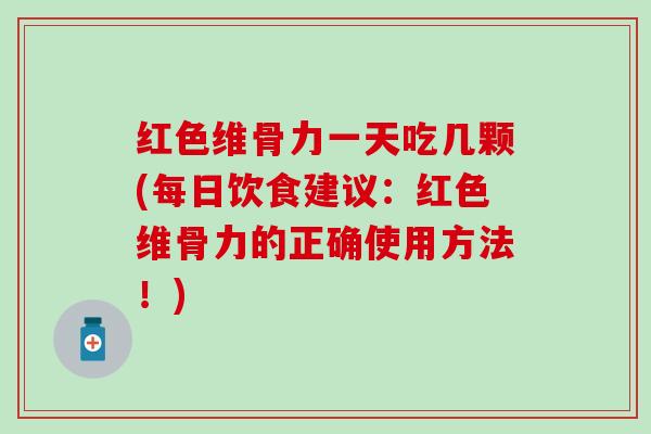 红色维骨力一天吃几颗(每日饮食建议：红色维骨力的正确使用方法！)