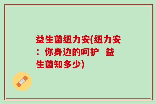 益生菌纽力安(纽力安：你身边的呵护  益生菌知多少)