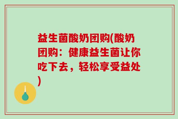 益生菌酸奶团购(酸奶团购：健康益生菌让你吃下去，轻松享受益处)
