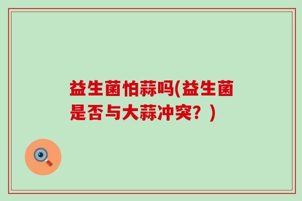 益生菌怕蒜吗(益生菌是否与大蒜冲突？)