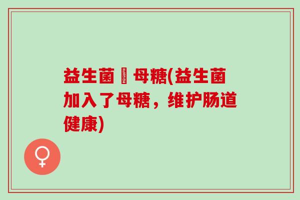 益生菌硣母糖(益生菌加入了母糖，维护肠道健康)