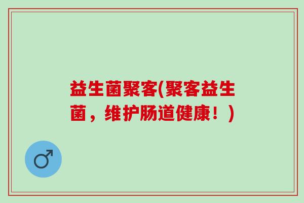 益生菌聚客(聚客益生菌，维护肠道健康！)