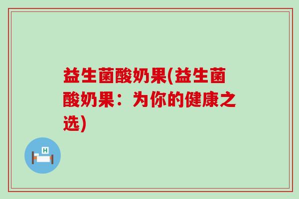 益生菌酸奶果(益生菌酸奶果：为你的健康之选)